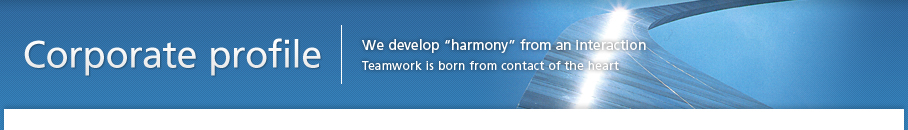 Corporate profile | We develop harmony from an interaction Teamwork is born from contact of the heart